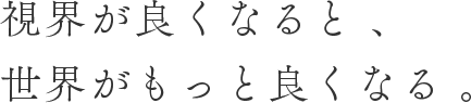 視界が良くなると、世界がもっと良くなる。